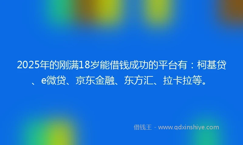 2025年的刚满18岁能借钱成功的平台有:柯基贷、e微贷、京东金融、东方汇、拉卡拉等。