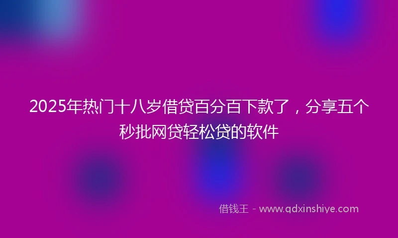2025年热门十八岁借贷百分百下款了，分享五个秒批网贷轻松贷的软件