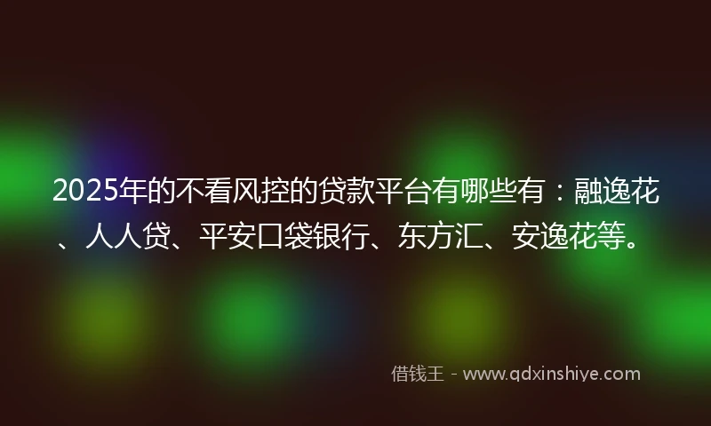 2025年的不看风控的贷款平台有哪些有：融逸花、人人贷、平安口袋银行、东方汇、安逸花等。