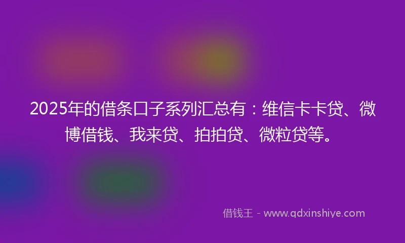 2025年的借条口子系列汇总有：维信卡卡贷、微博借钱、我来贷、拍拍贷、微粒贷等。