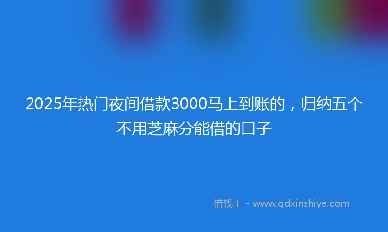 2025年热门夜间借款3000马上到账的，归纳五个不用芝麻分能借的口子