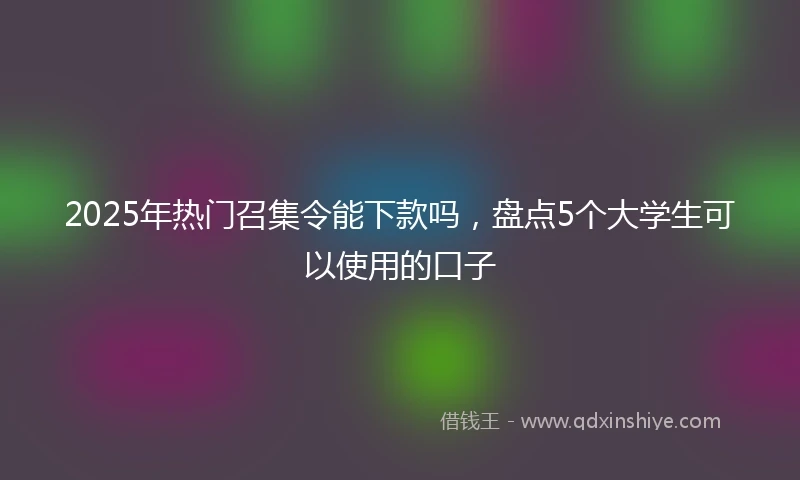 2025年热门召集令能下款吗，盘点5个大学生可以使用的口子
