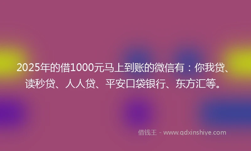 2025年的借1000元马上到账的微信有：你我贷、读秒贷、人人贷、平安口袋银行、东方汇等。