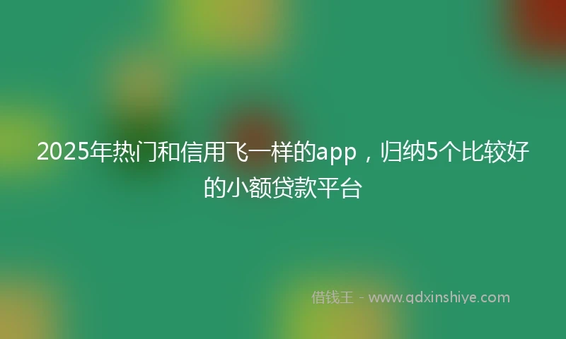 2025年热门和信用飞一样的app，归纳5个比较好的小额贷款平台