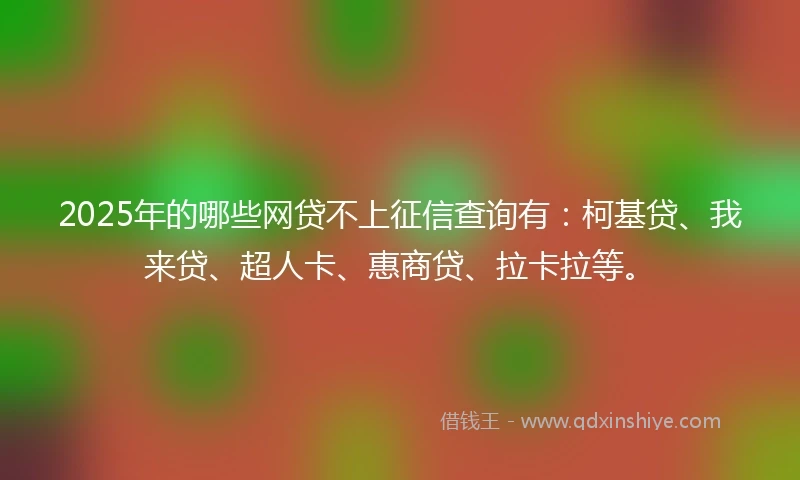 2025年的哪些网贷不上征信查询有：柯基贷、我来贷、超人卡、惠商贷、拉卡拉等。