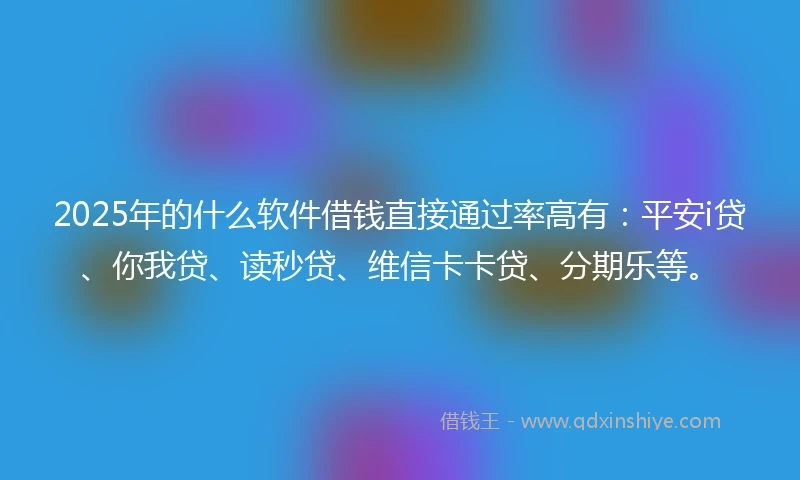 2025年的什么软件借钱直接通过率高有：平安i贷、你我贷、读秒贷、维信卡卡贷、分期乐等。