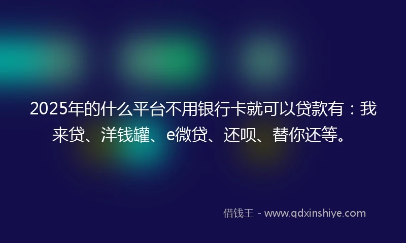 2025年的什么平台不用银行卡就可以贷款有：我来贷、洋钱罐、e微贷、还呗、替你还等。