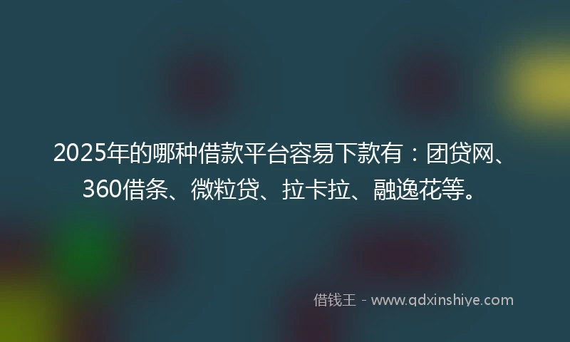 2025年的哪种借款平台容易下款有：团贷网、360借条、微粒贷、拉卡拉、融逸花等。