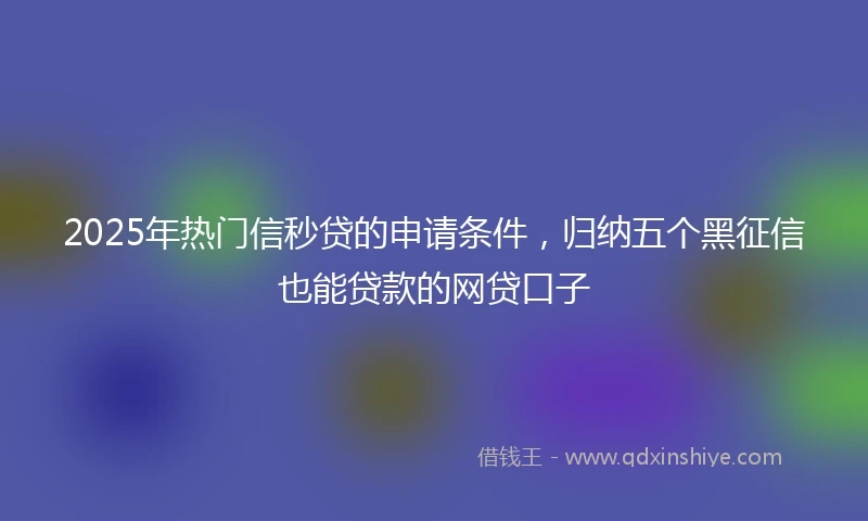 2025年热门信秒贷的申请条件，归纳五个黑征信也能贷款的网贷口子
