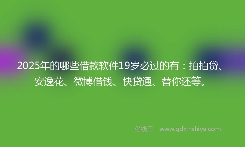 2025年的哪些借款软件19岁必过的有：拍拍贷、安逸花、微博借钱、快贷通、替你还等。