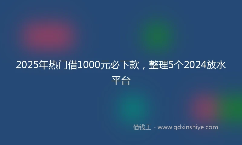 2025年热门借1000元必下款，整理5个2024放水平台