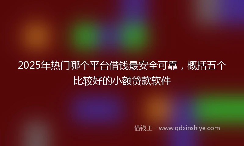 2025年热门哪个平台借钱最安全可靠，概括五个比较好的小额贷款软件
