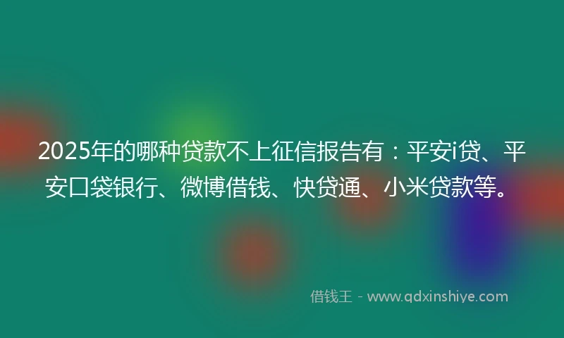 2025年的哪种贷款不上征信报告有：平安i贷、平安口袋银行、微博借钱、快贷通、小米贷款等。