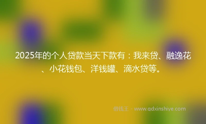 2025年的个人贷款当天下款有：我来贷、融逸花、小花钱包、洋钱罐、滴水贷等。