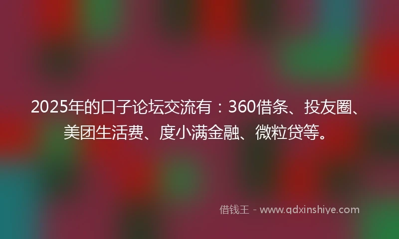 2025年的口子论坛交流有：360借条、投友圈、美团生活费、度小满金融、微粒贷等。