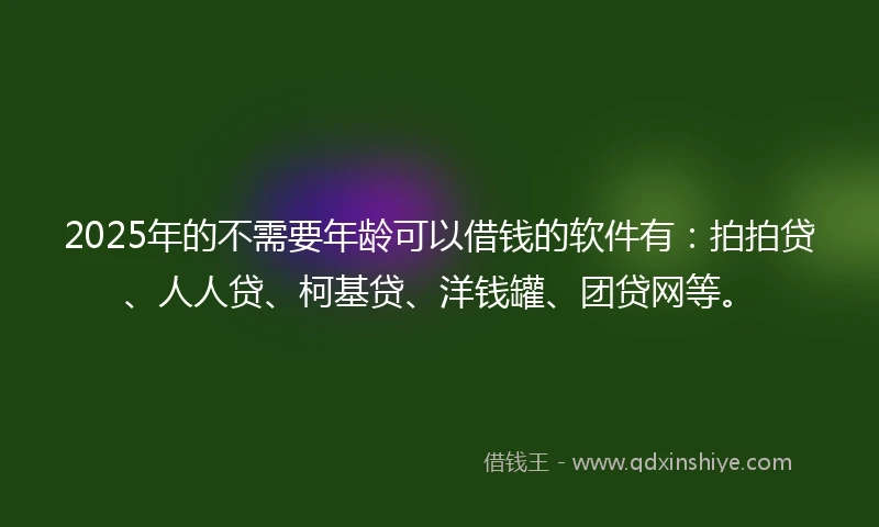 2025年的不需要年龄可以借钱的软件有:拍拍贷、人人贷、柯基贷、洋钱罐、团贷网等。