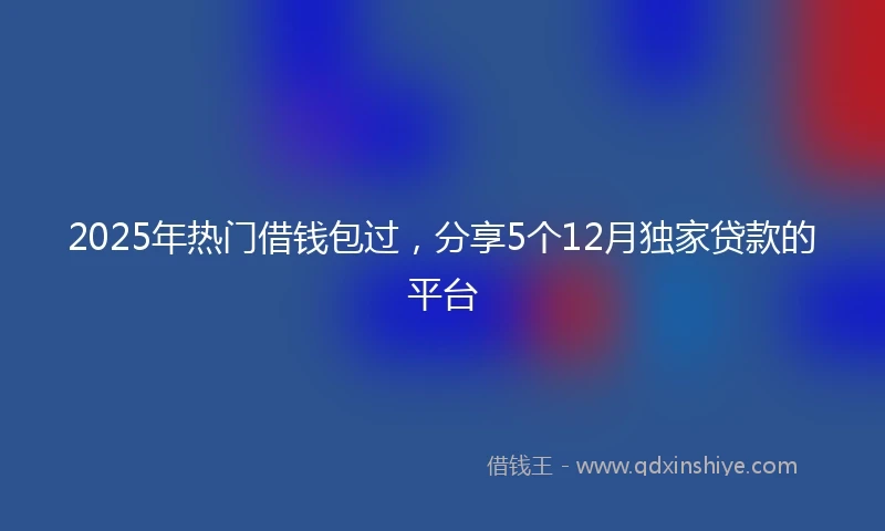 2025年热门借钱包过，分享5个12月独家贷款的平台