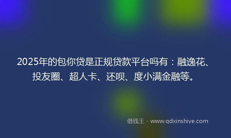 2025年的包你贷是正规贷款平台吗有：融逸花、投友圈、超人卡、还呗、度小满金融等。