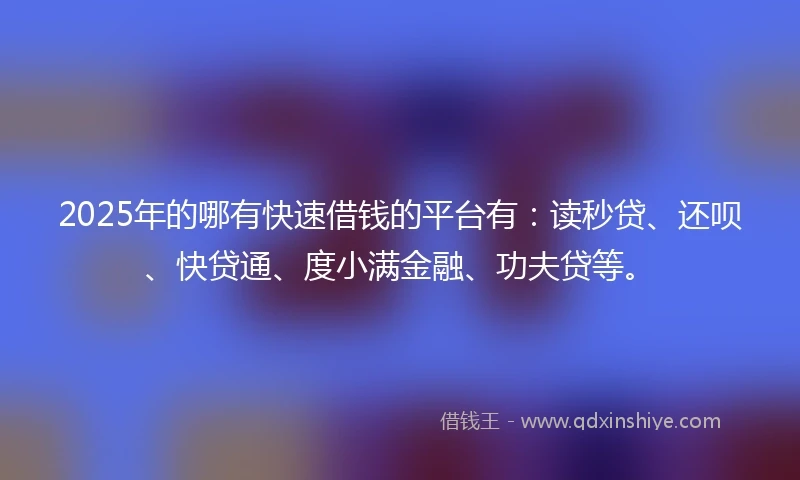 2025年的哪有快速借钱的平台有：读秒贷、还呗、快贷通、度小满金融、功夫贷等。