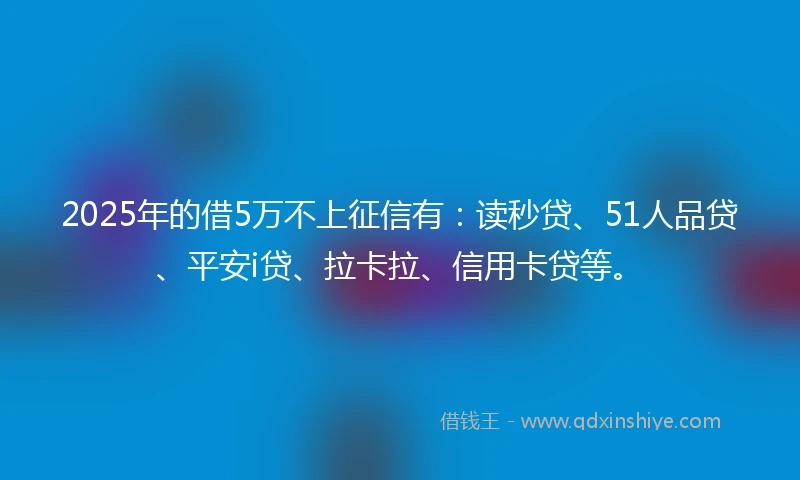 2025年的借5万不上征信有：读秒贷、51人品贷、平安i贷、拉卡拉、信用卡贷等。
