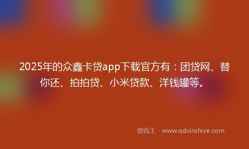 2025年的众鑫卡贷app下载官方有：团贷网、替你还、拍拍贷、小米贷款、洋钱罐等。