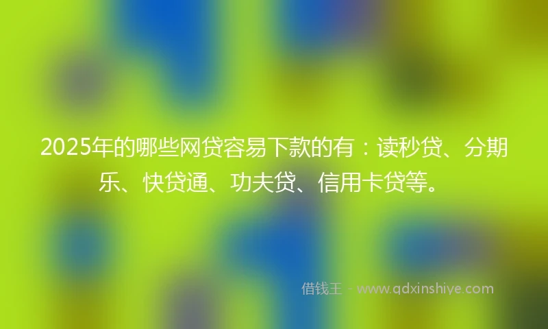2025年的哪些网贷容易下款的有：读秒贷、分期乐、快贷通、功夫贷、信用卡贷等。