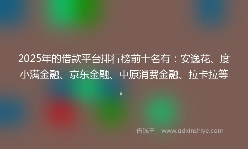 2025年的借款平台排行榜前十名有：安逸花、度小满金融、京东金融、中原消费金融、拉卡拉等。