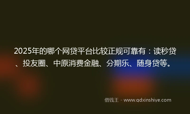 2025年的哪个网贷平台比较正规可靠有:读秒贷、投友圈、中原消费金融、分期乐、随身贷等。