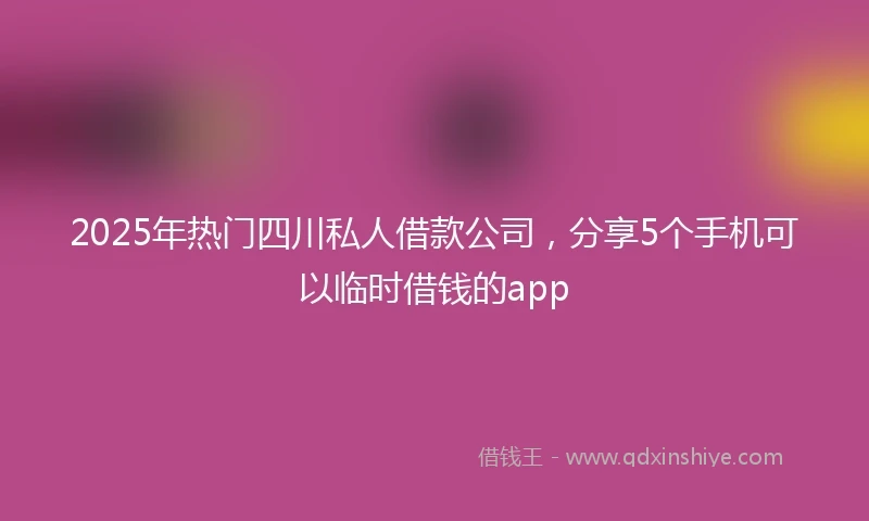 2025年热门四川私人借款公司，分享5个手机可以临时借钱的app