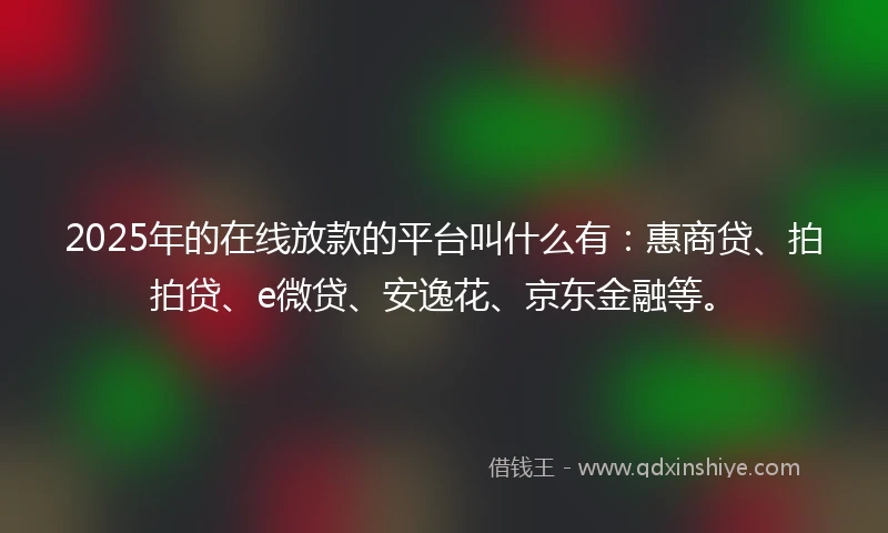 2025年的在线放款的平台叫什么有：惠商贷、拍拍贷、e微贷、安逸花、京东金融等。