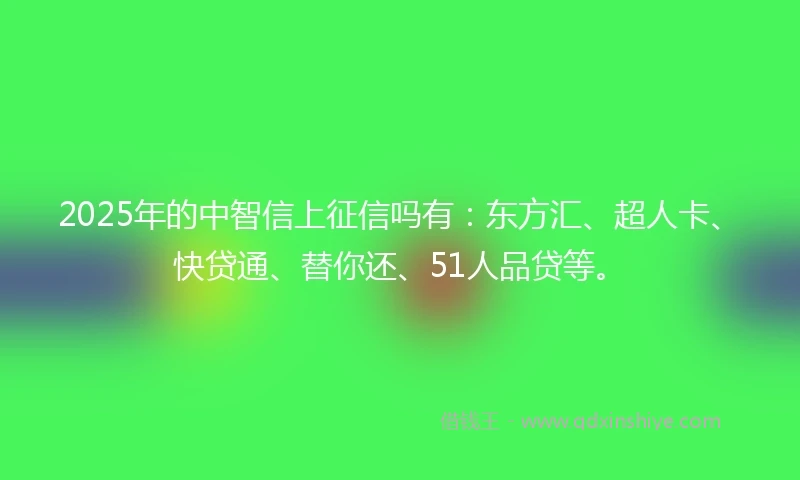 2025年的中智信上征信吗有：东方汇、超人卡、快贷通、替你还、51人品贷等。