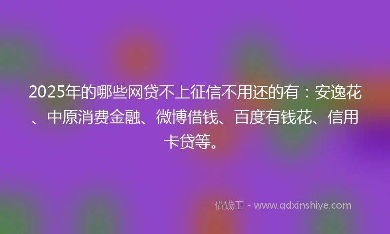 2025年的哪些网贷不上征信不用还的有：安逸花、中原消费金融、微博借钱、百度有钱花、信用卡贷等。