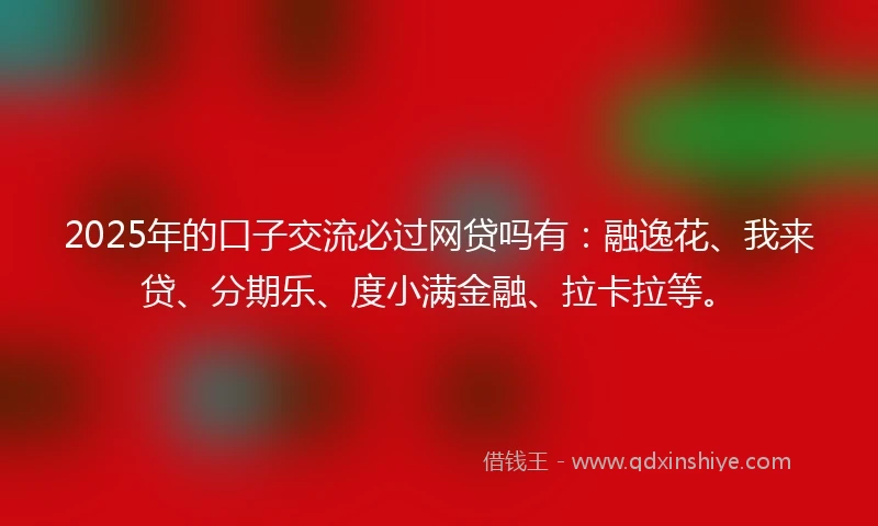 2025年的口子交流必过网贷吗有：融逸花、我来贷、分期乐、度小满金融、拉卡拉等。