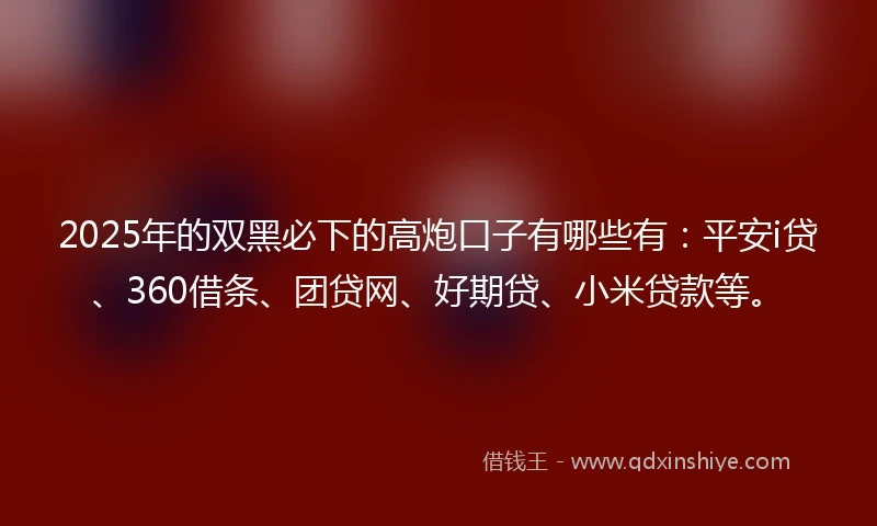 2025年的双黑必下的高炮口子有哪些有：平安i贷、360借条、团贷网、好期贷、小米贷款等。