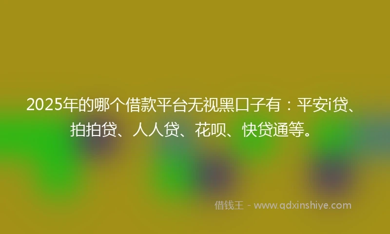 2025年的哪个借款平台无视黑口子有：平安i贷、拍拍贷、人人贷、花呗、快贷通等。