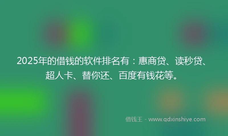 2025年的借钱的软件排名有：惠商贷、读秒贷、超人卡、替你还、百度有钱花等。