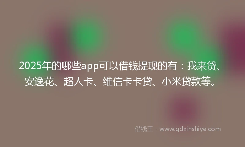 2025年的哪些app可以借钱提现的有：我来贷、安逸花、超人卡、维信卡卡贷、小米贷款等。