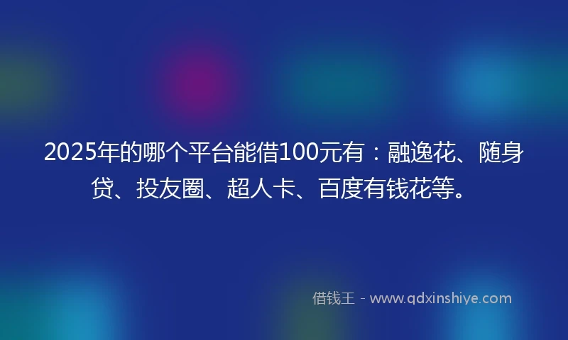 2025年的哪个平台能借100元有:融逸花、随身贷、投友圈、超人卡、百度有钱花等。