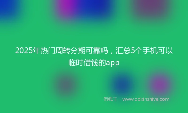 2025年热门周转分期可靠吗,汇总5个手机可以临时借钱的app