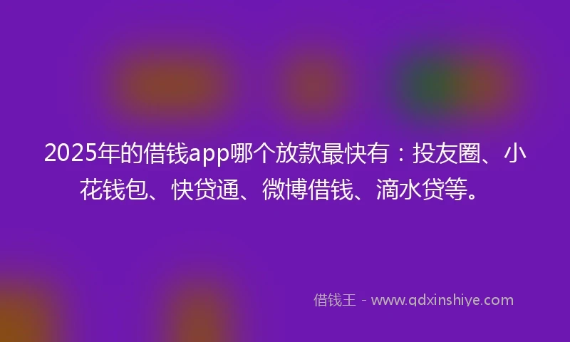 2025年的借钱app哪个放款最快有：投友圈、小花钱包、快贷通、微博借钱、滴水贷等。