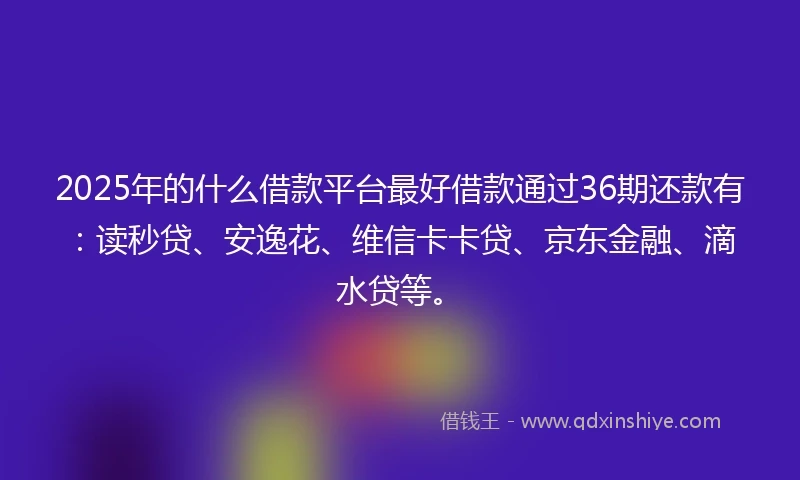 2025年的什么借款平台最好借款通过36期还款有:读秒贷、安逸花、维信卡卡贷、京东金融、滴水贷等。