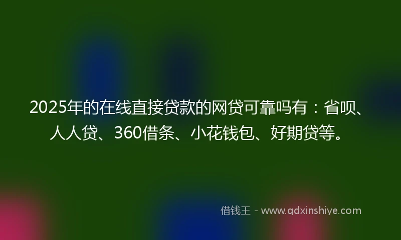 2025年的在线直接贷款的网贷可靠吗有：省呗、人人贷、360借条、小花钱包、好期贷等。