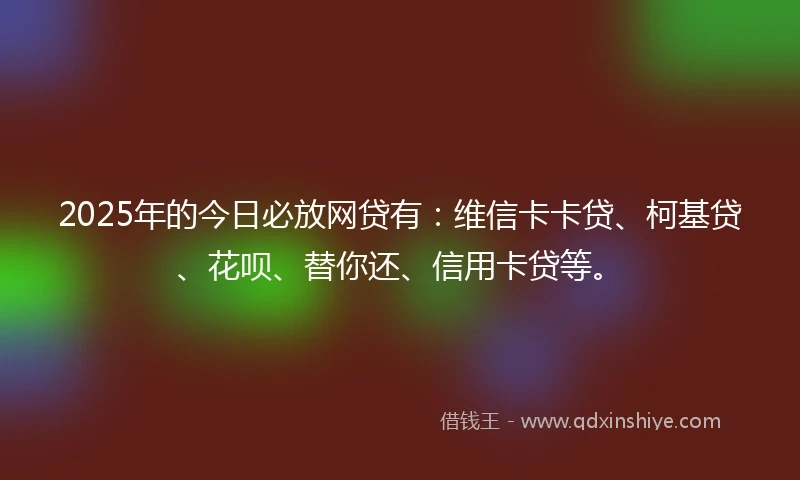 2025年的今日必放网贷有:维信卡卡贷、柯基贷、花呗、替你还、信用卡贷等。