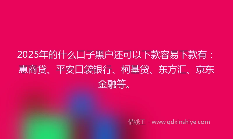 2025年的什么口子黑户还可以下款容易下款有：惠商贷、平安口袋银行、柯基贷、东方汇、京东金融等。