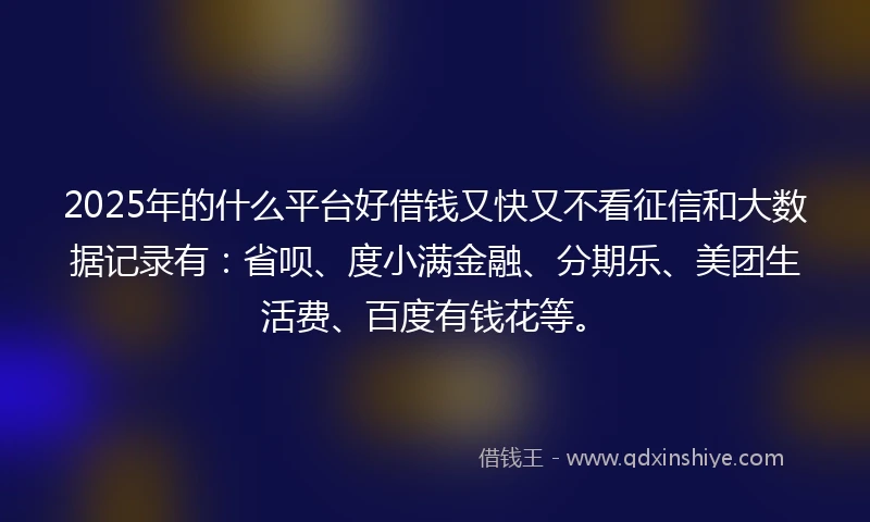 2025年的什么平台好借钱又快又不看征信和大数据记录有：省呗、度小满金融、分期乐、美团生活费、百度有钱花等。