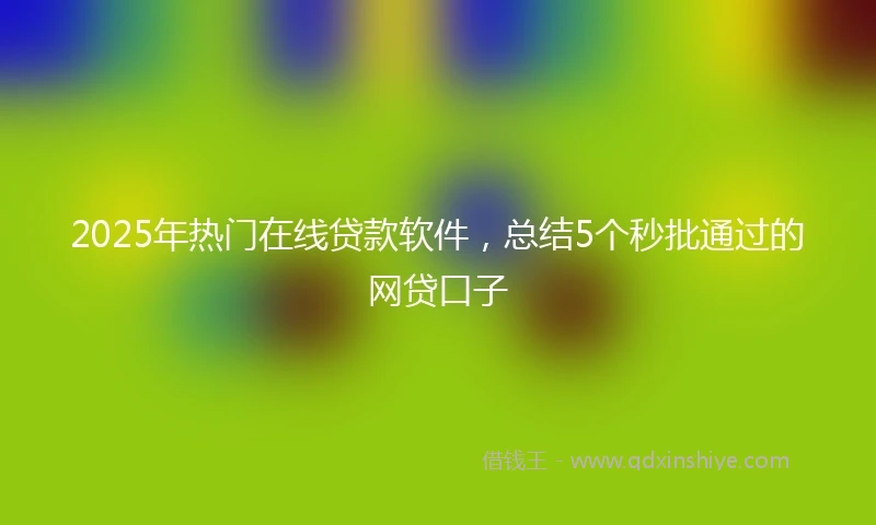 2025年热门在线贷款软件，总结5个秒批通过的网贷口子