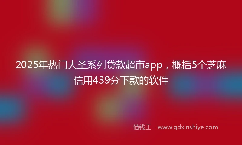 2025年热门大圣系列贷款超市app，概括5个芝麻信用439分下款的软件
