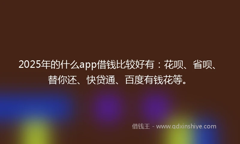 2025年的什么app借钱比较好有:花呗、省呗、替你还、快贷通、百度有钱花等。