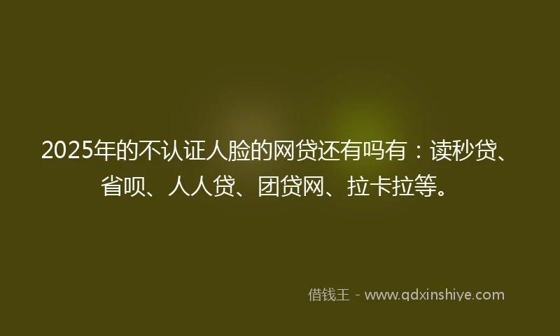 2025年的不认证人脸的网贷还有吗有:读秒贷、省呗、人人贷、团贷网、拉卡拉等。