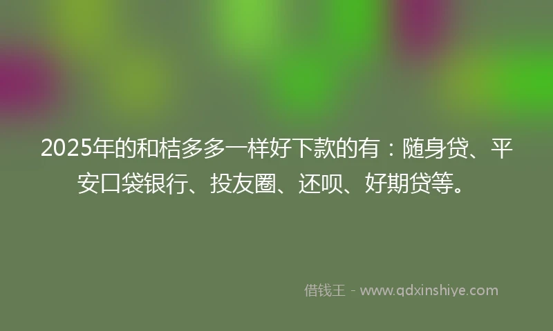 2025年的和桔多多一样好下款的有：随身贷、平安口袋银行、投友圈、还呗、好期贷等。